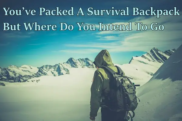 You’ve Packed A Survival Backpack But Where Do You Intend To Go