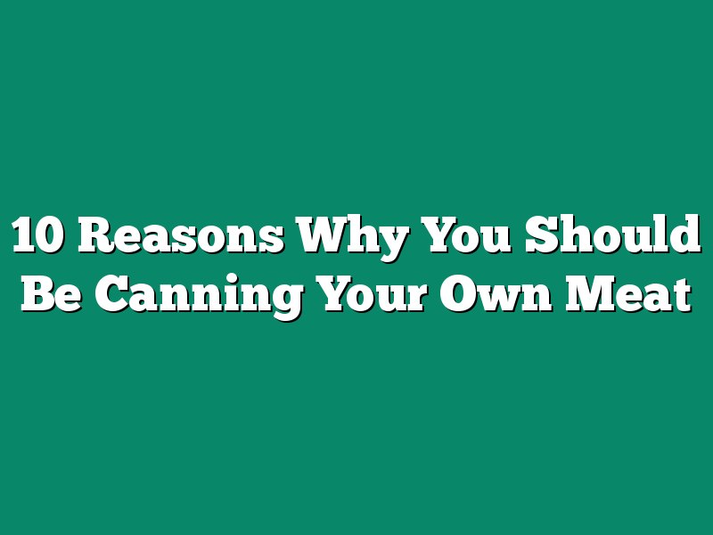 10 Reasons Why You Should Be Canning Your Own Meat