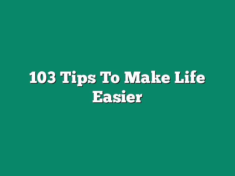 103 Tips To Make Life Easier