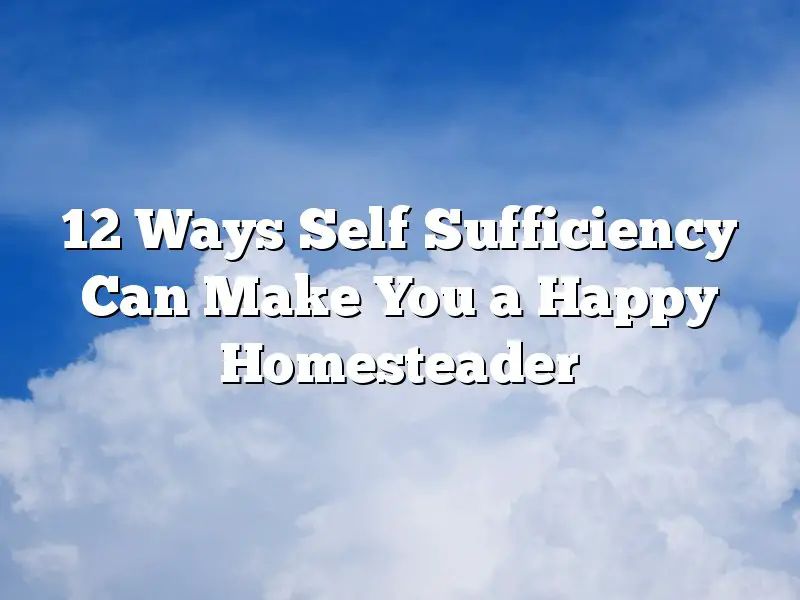 12 Ways Self Sufficiency Can Make You a Happy Homesteader