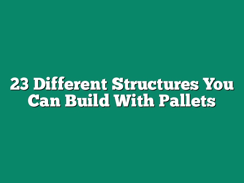 23 Different Structures You Can Build With Pallets