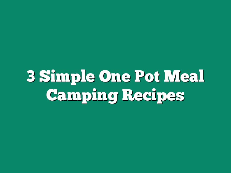 3 Simple One Pot Meal Camping Recipes