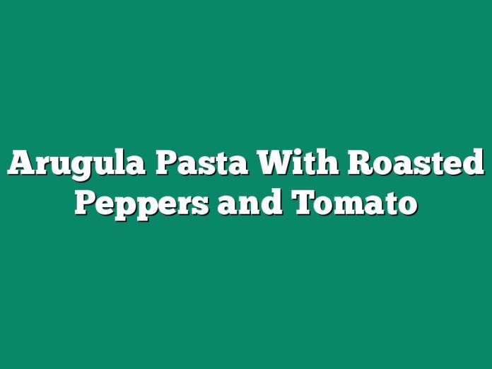 Arugula Pasta With Roasted Peppers and Tomato
