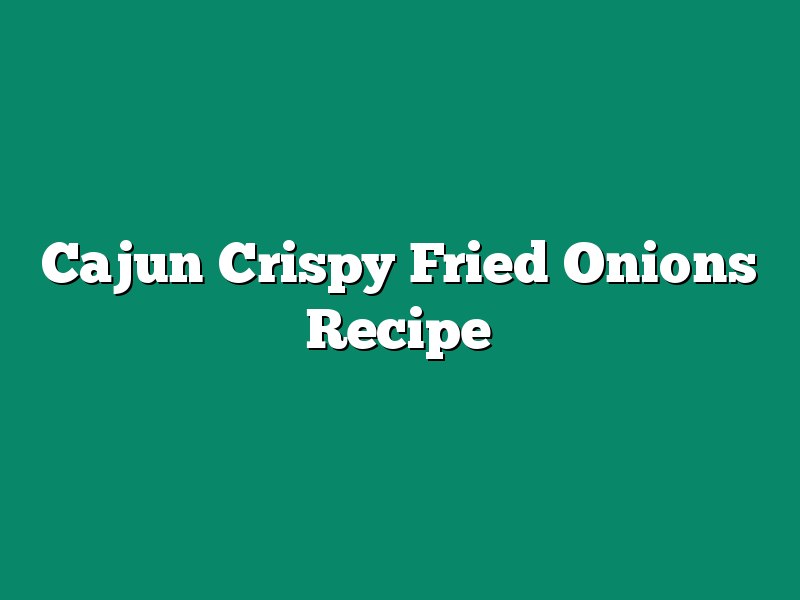 Cajun Crispy Fried Onions Recipe