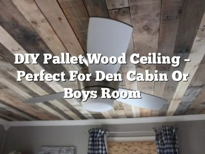 DIY Pallet Wood Ceiling – Perfect For Den Cabin Or Boys Room