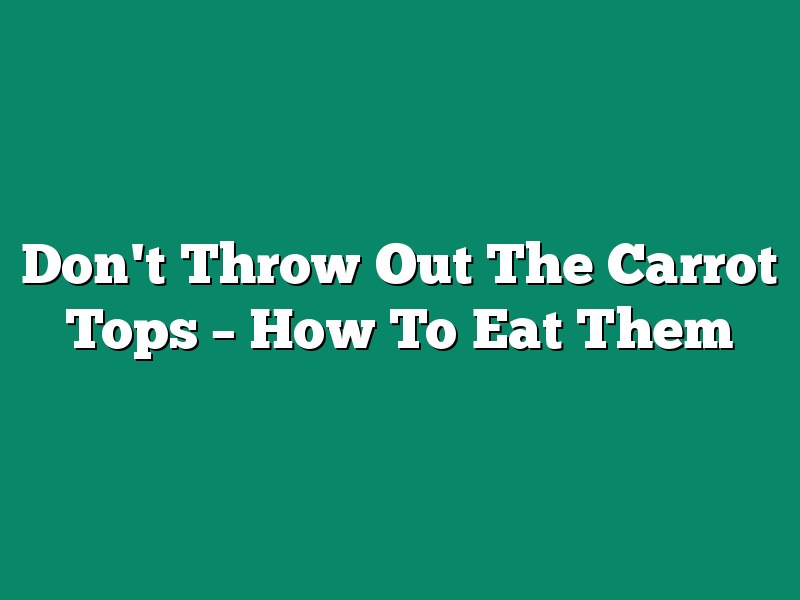 Don't Throw Out The Carrot Tops – How To Eat Them