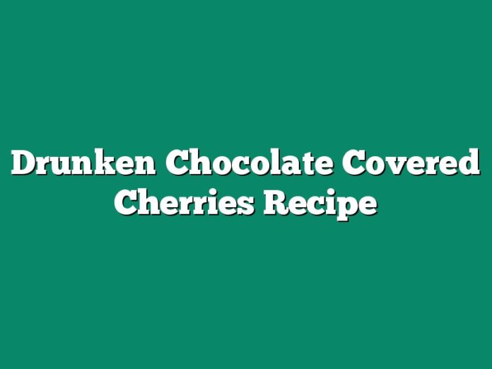 Drunken Chocolate Covered Cherries Recipe