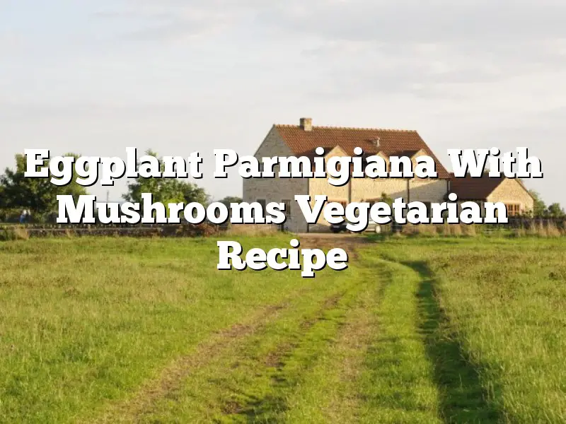 Eggplant Parmigiana With Mushrooms Vegetarian Recipe