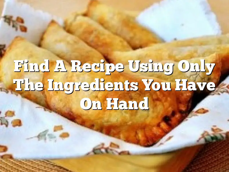 Find A Recipe Using Only The Ingredients You Have On Hand