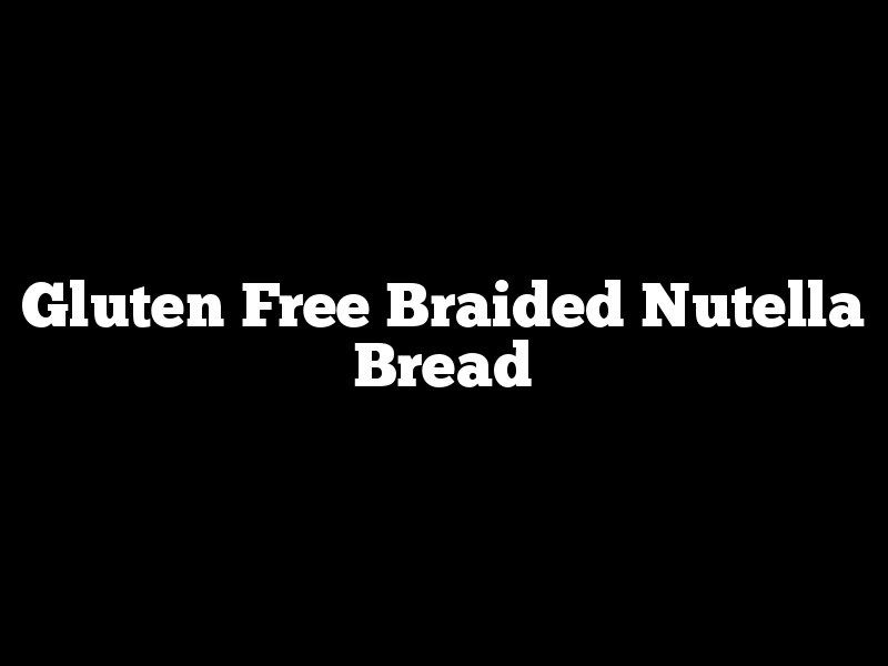 Gluten Free Braided Nutella Bread