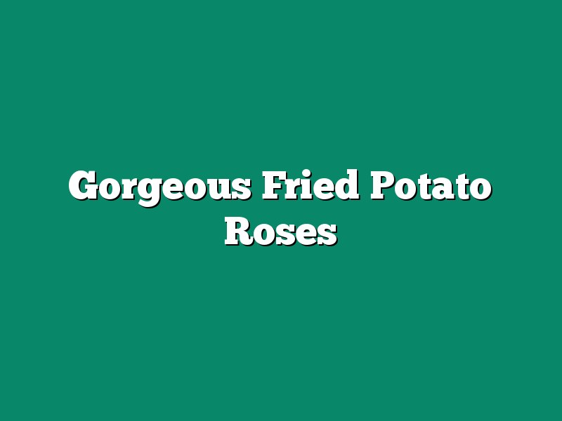 Gorgeous Fried Potato Roses
