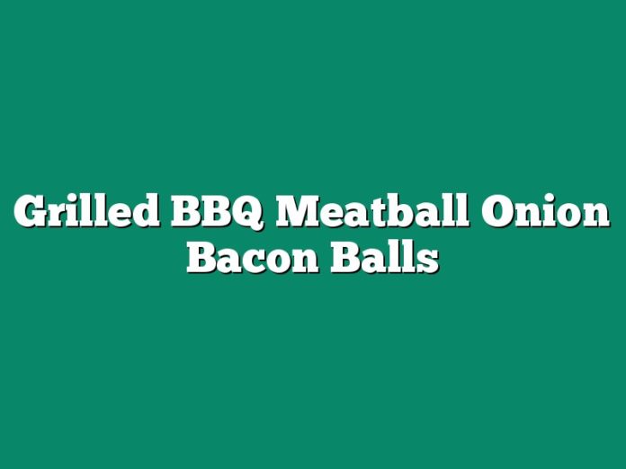 Grilled BBQ Meatball Onion Bacon Balls