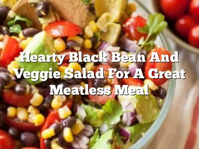 Hearty Black Bean And Veggie Salad For A Great Meatless Meal