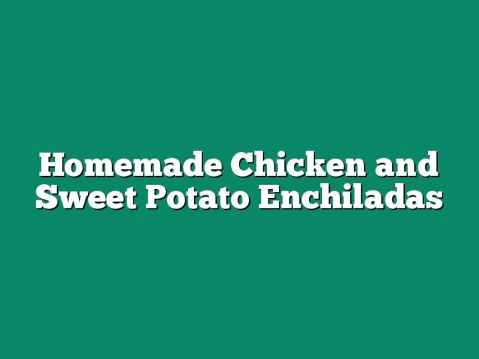 Homemade Chicken and Sweet Potato Enchiladas