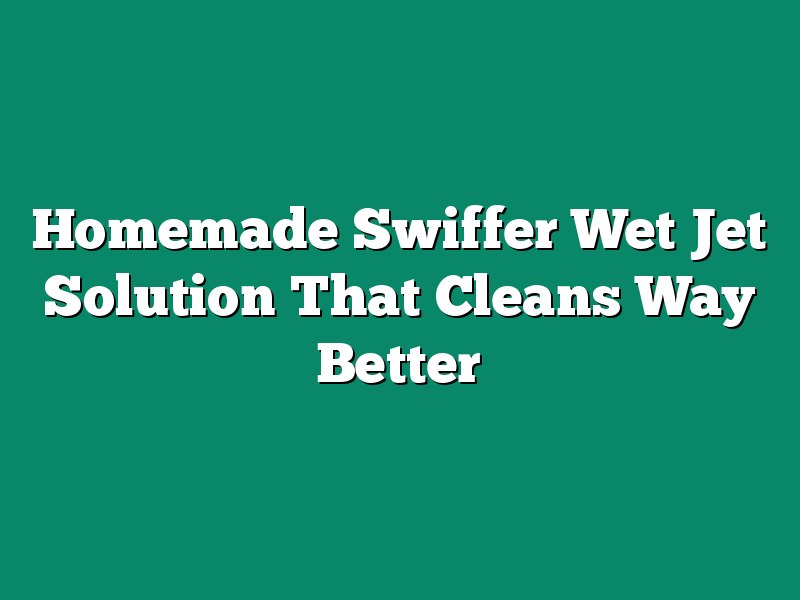 Homemade Swiffer Wet Jet Solution That Cleans Way Better