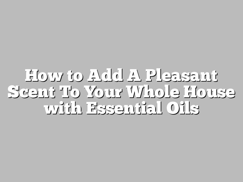 How to Add A Pleasant Scent To Your Whole House with Essential Oils
