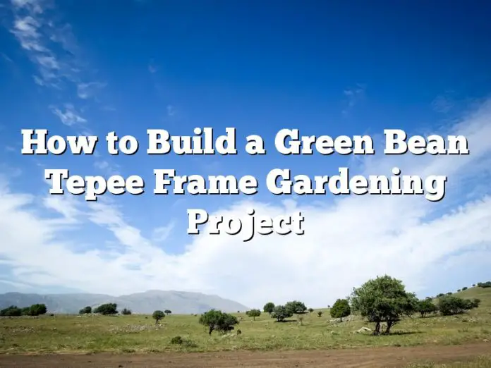 How to Build a Green Bean Tepee Frame Gardening Project