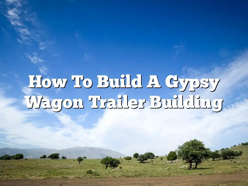 How To Build A Gypsy Wagon Trailer Building