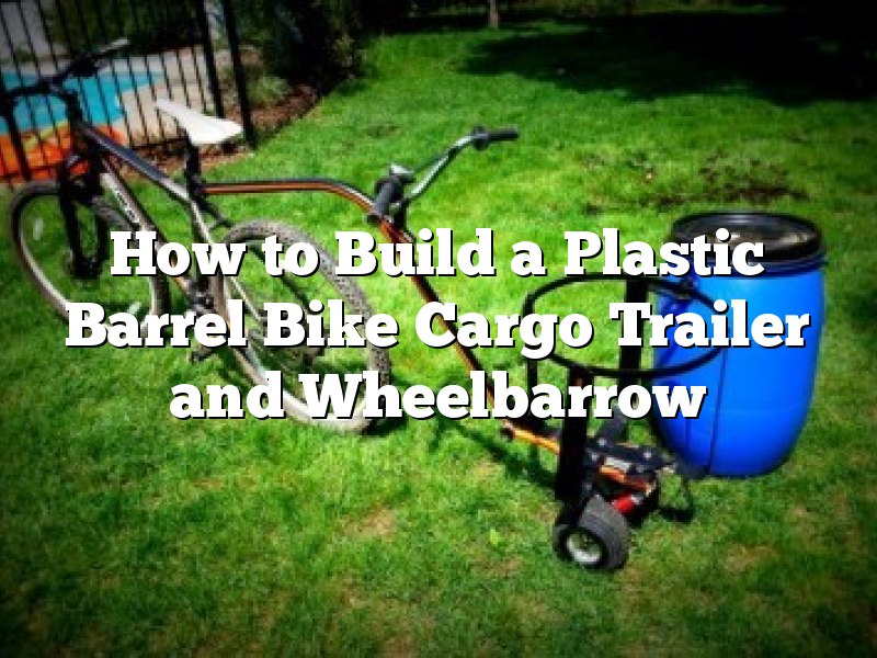 How to Build a Plastic Barrel Bike Cargo Trailer and Wheelbarrow