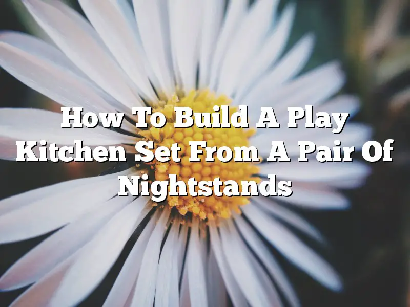 How To Build A Play Kitchen Set From A Pair Of Nightstands