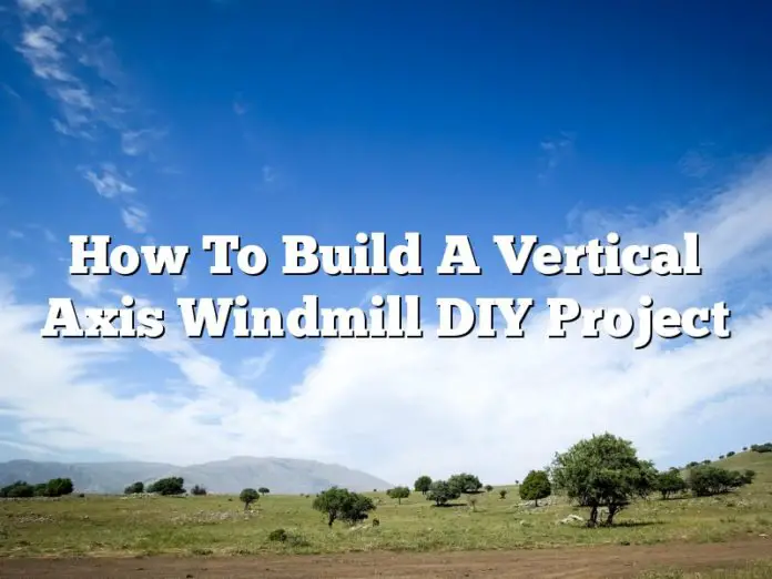 How To Build A Vertical Axis Windmill DIY Project