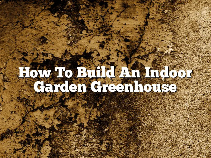How To Build An Indoor Garden Greenhouse