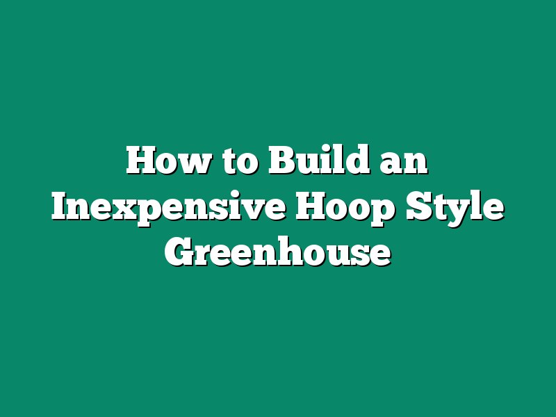 How to Build an Inexpensive Hoop Style Greenhouse
