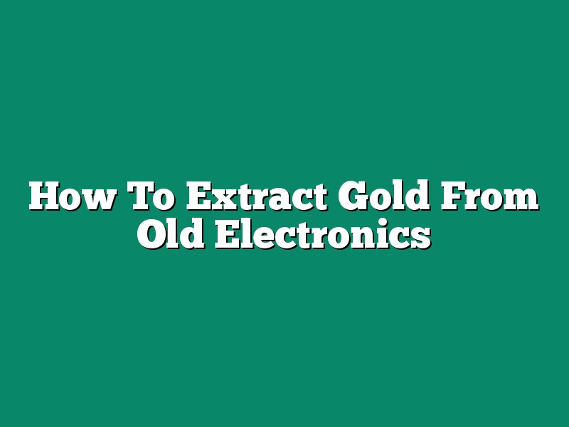 How To Extract Gold From Old Electronics