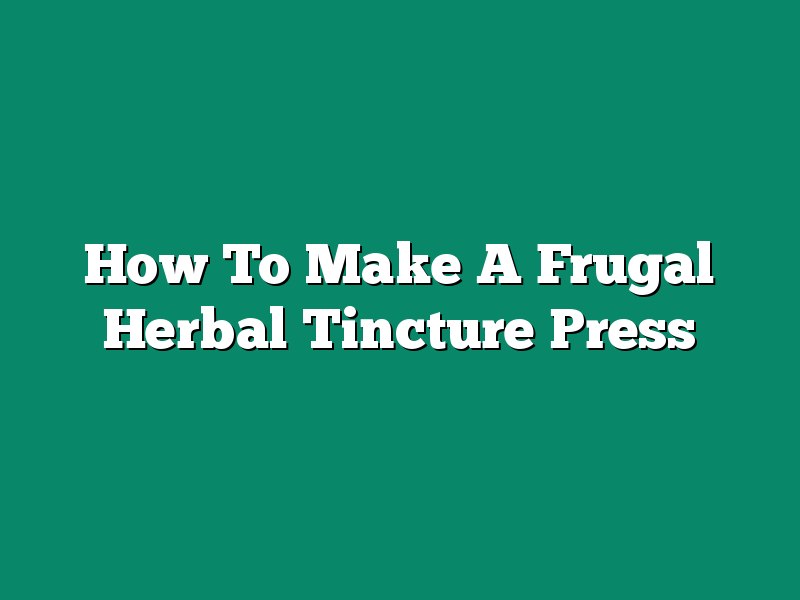 How To Make A Frugal Herbal Tincture Press