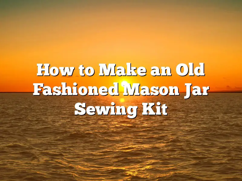 How to Make an Old Fashioned Mason Jar Sewing Kit