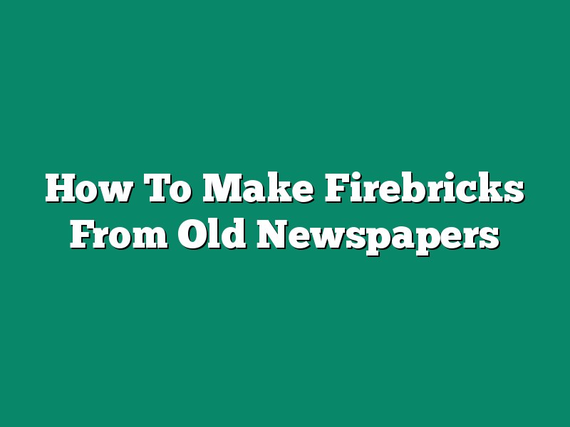 How To Make Firebricks From Old Newspapers