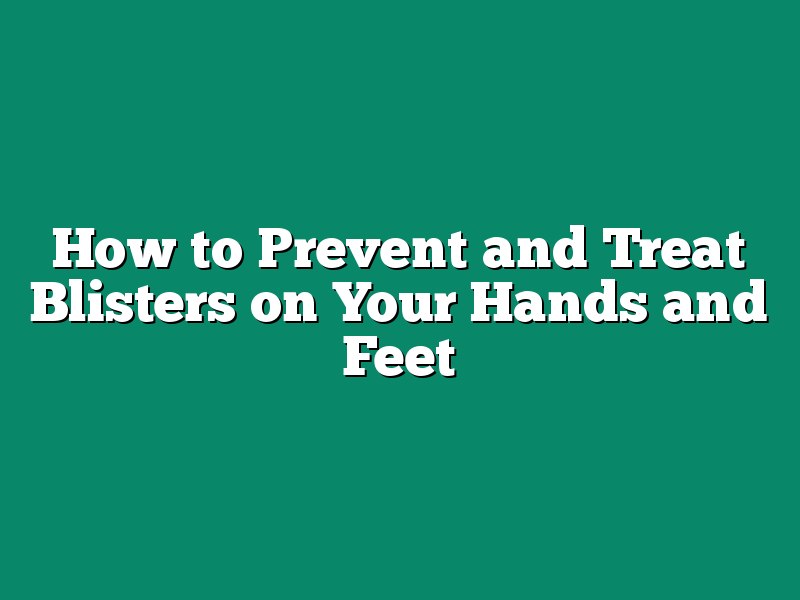 How to Prevent and Treat Blisters on Your Hands and Feet