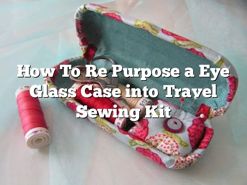 How To Re Purpose a Eye Glass Case into Travel Sewing Kit