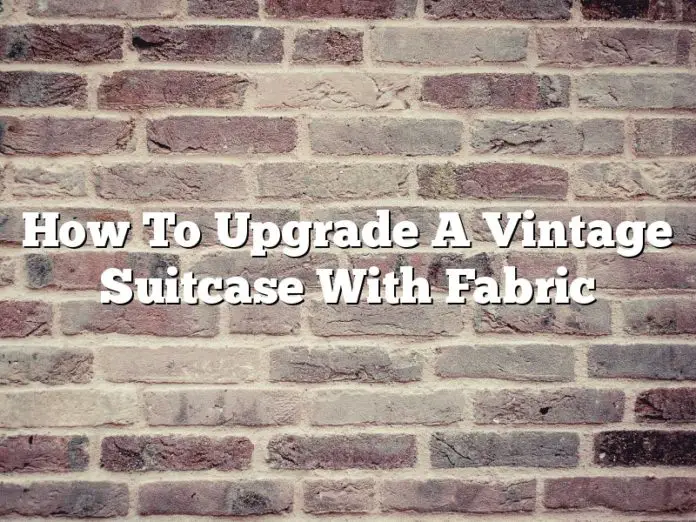 How To Upgrade A Vintage Suitcase With Fabric