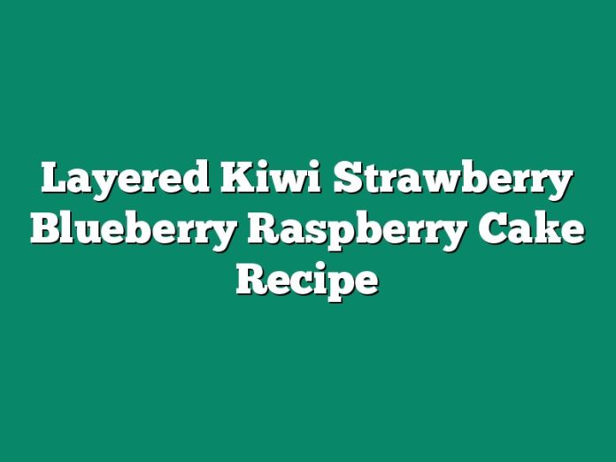 Layered Kiwi Strawberry Blueberry Raspberry Cake Recipe