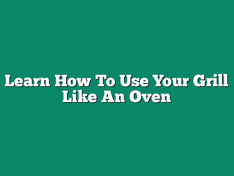 Learn How To Use Your Grill Like An Oven