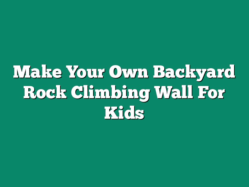 Make Your Own Backyard Rock Climbing Wall For Kids