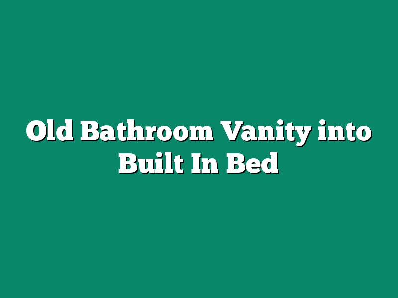 Old Bathroom Vanity into Built In Bed