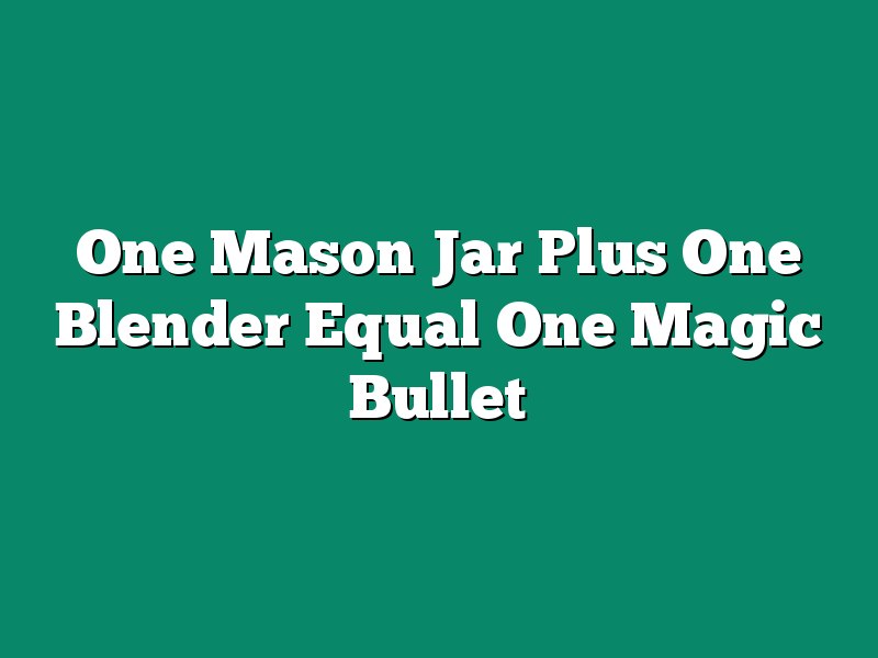 One Mason Jar Plus One Blender Equal One Magic Bullet