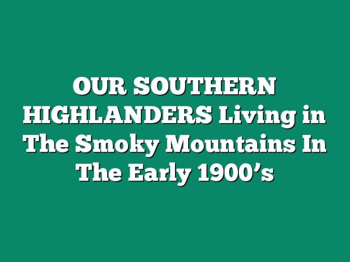 OUR SOUTHERN HIGHLANDERS Living in The Smoky Mountains In The Early 1900’s