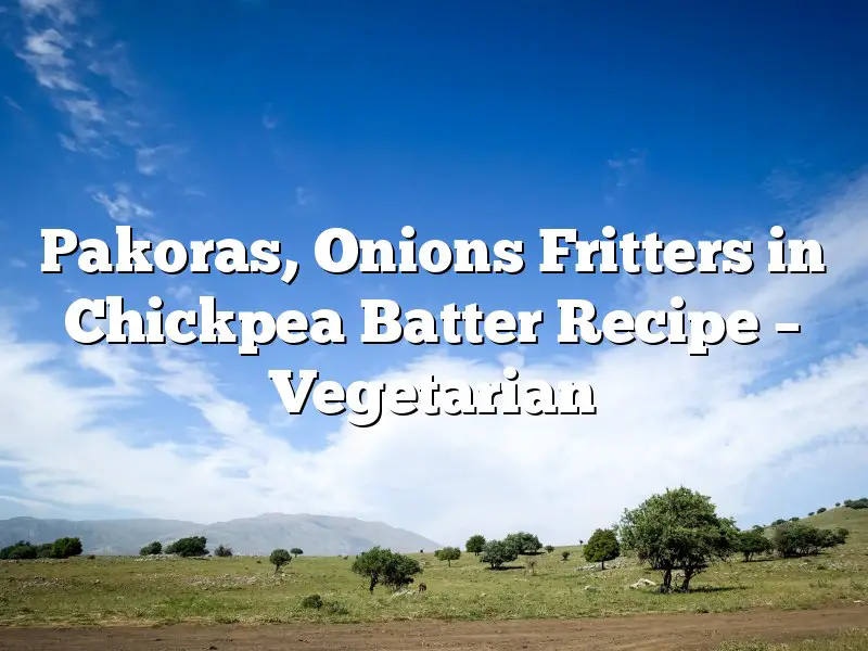 Pakoras, Onions Fritters in Chickpea Batter Recipe – Vegetarian