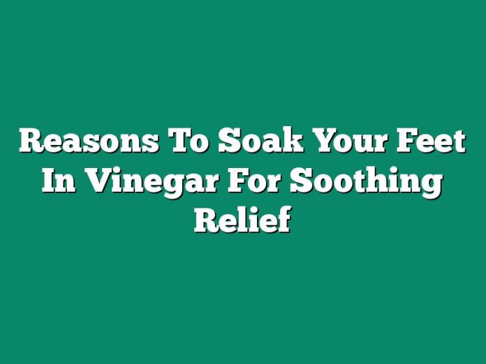 Reasons To Soak Your Feet In Vinegar For Soothing Relief