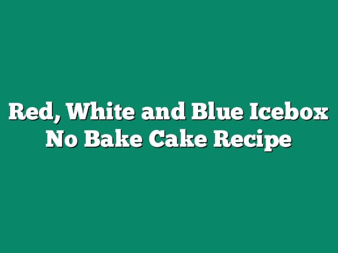 Red, White and Blue Icebox No Bake Cake Recipe