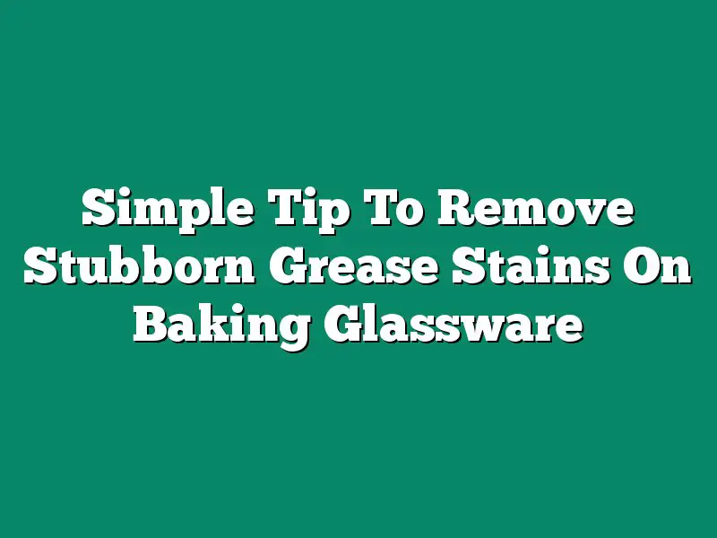 Simple Tip To Remove Stubborn Grease Stains On Baking Glassware