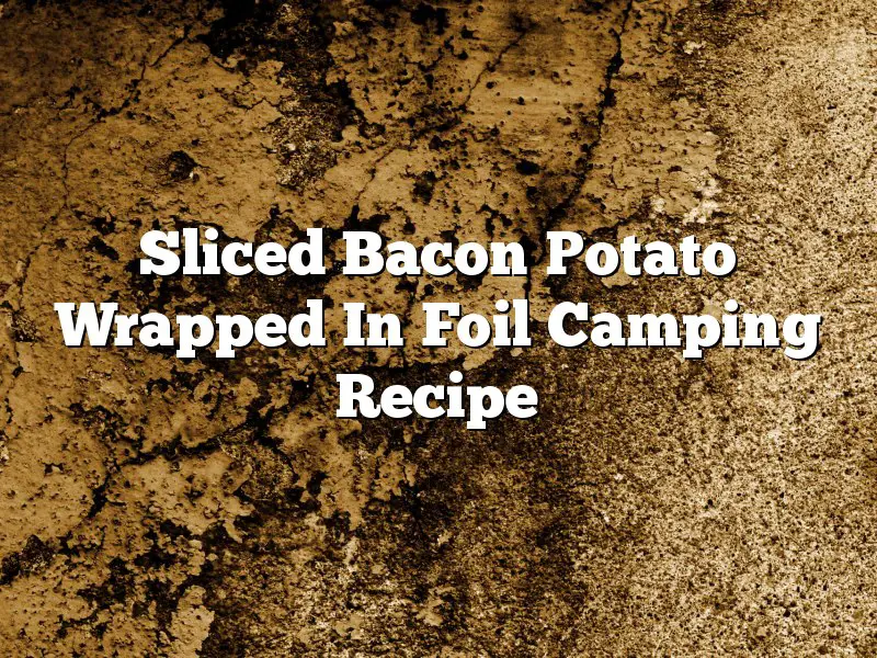 Sliced Bacon Potato Wrapped In Foil Camping Recipe