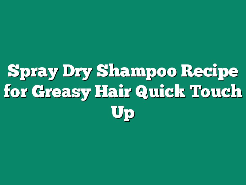 Spray Dry Shampoo Recipe for Greasy Hair Quick Touch Up
