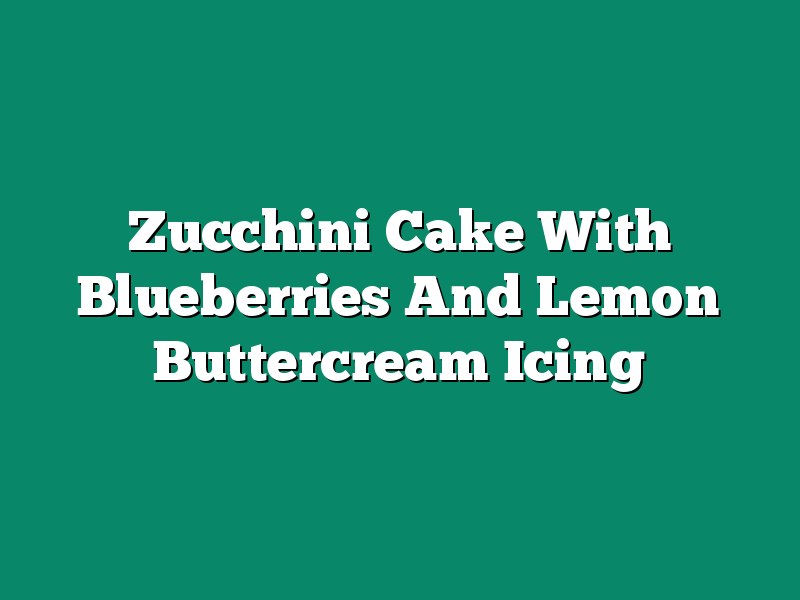 Zucchini Cake With Blueberries And Lemon Buttercream Icing